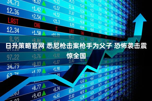 日升策略官网 悉尼枪击案枪手为父子 恐怖袭击震惊全国