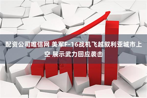 配资公司唯信网 美军F-16战机飞越叙利亚城市上空 展示武力回应袭击