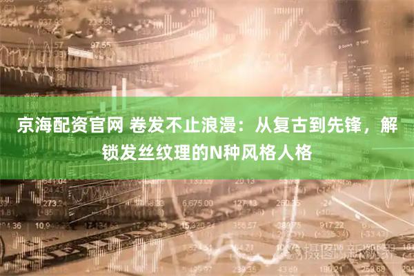 京海配资官网 卷发不止浪漫：从复古到先锋，解锁发丝纹理的N种风格人格