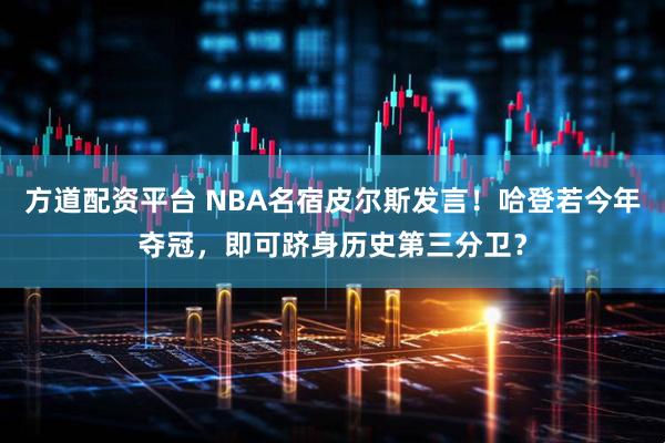 方道配资平台 NBA名宿皮尔斯发言！哈登若今年夺冠，即可跻身历史第三分卫？