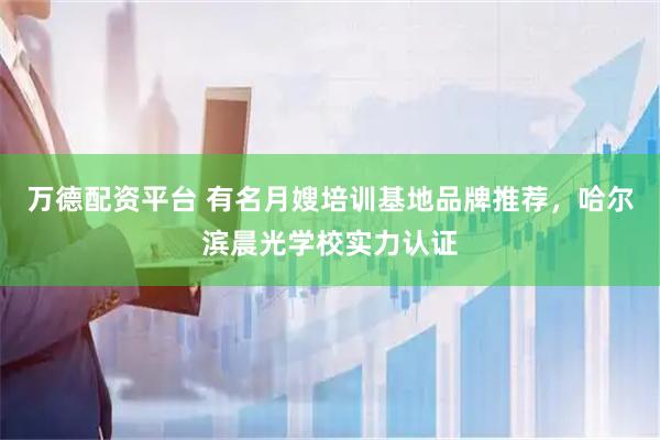 万德配资平台 有名月嫂培训基地品牌推荐，哈尔滨晨光学校实力认证