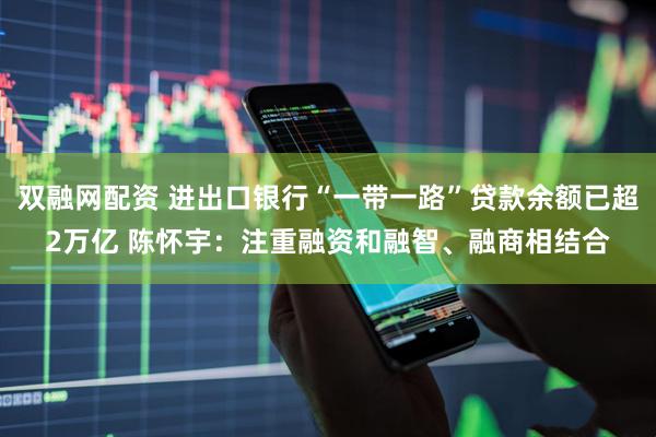 双融网配资 进出口银行“一带一路”贷款余额已超2万亿 陈怀宇：注重融资和融智、融商相结合