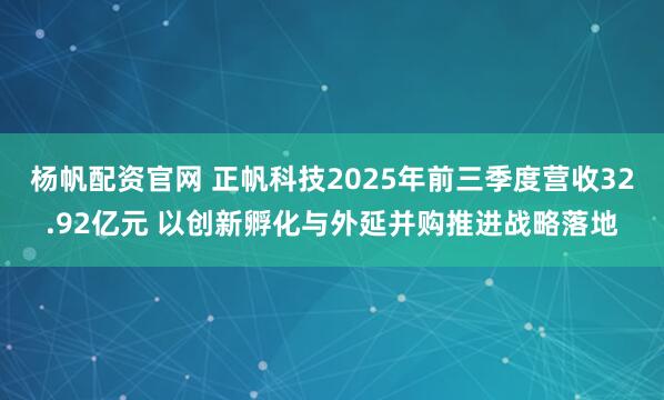 杨帆配资官网 正帆科技2025年前三季度营收32.92亿元 以创新孵化与外延并购推进战略落地