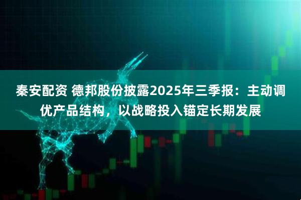 秦安配资 德邦股份披露2025年三季报：主动调优产品结构，以战略投入锚定长期发展