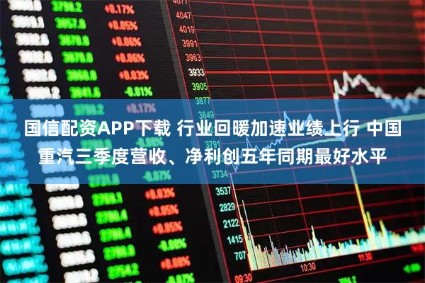 国信配资APP下载 行业回暖加速业绩上行 中国重汽三季度营收、净利创五年同期最好水平