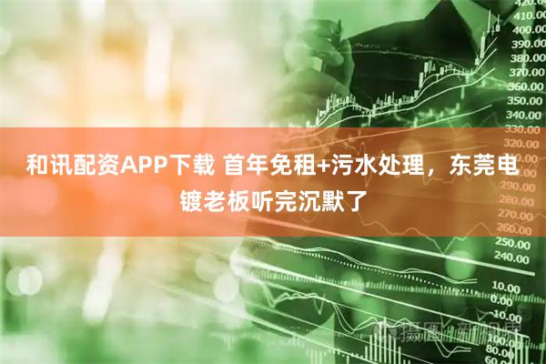 和讯配资APP下载 首年免租+污水处理，东莞电镀老板听完沉默了