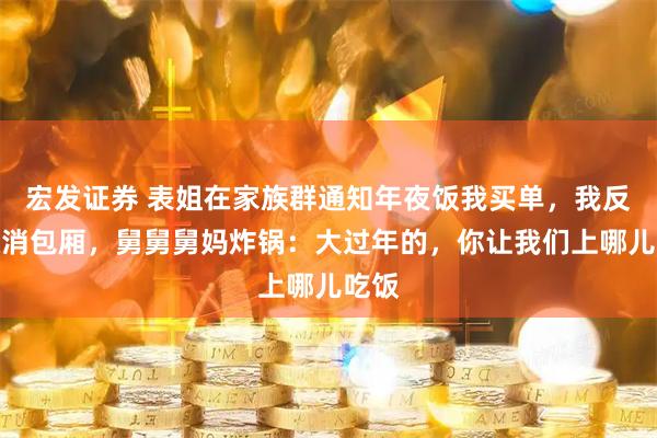 宏发证券 表姐在家族群通知年夜饭我买单，我反手取消包厢，舅舅舅妈炸锅：大过年的，你让我们上哪儿吃饭