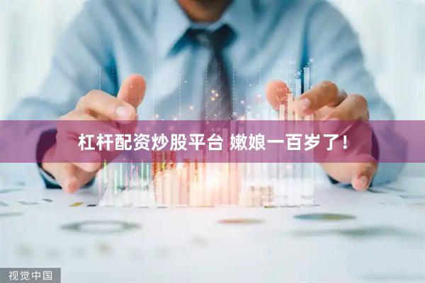 杠杆配资炒股平台 嫩娘一百岁了！