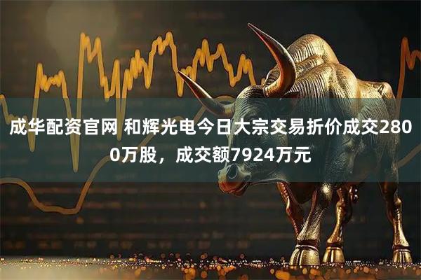成华配资官网 和辉光电今日大宗交易折价成交2800万股，成交额7924万元