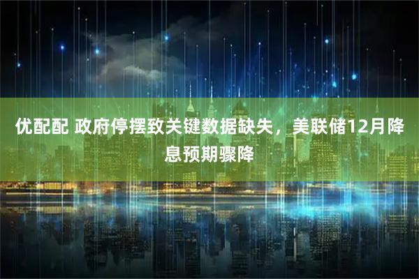 优配配 政府停摆致关键数据缺失，美联储12月降息预期骤降