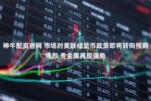 神牛配资官网 市场对美联储货币政策即将转向预期强烈 贵金属再现强势