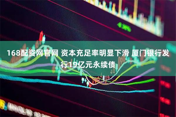 168配资网官网 资本充足率明显下滑 厦门银行发行19亿元永续债
