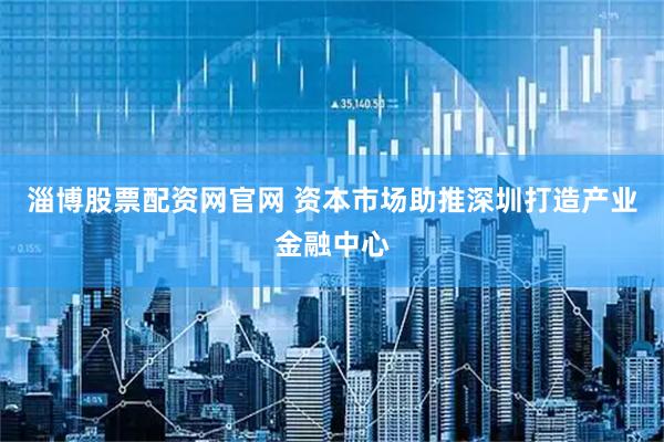 淄博股票配资网官网 资本市场助推深圳打造产业金融中心