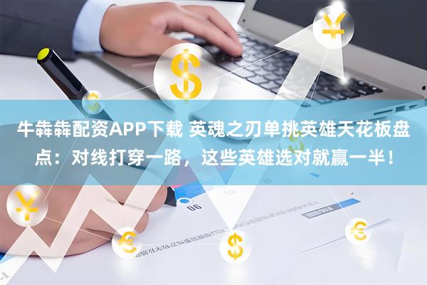 牛犇犇配资APP下载 英魂之刃单挑英雄天花板盘点：对线打穿一路，这些英雄选对就赢一半！