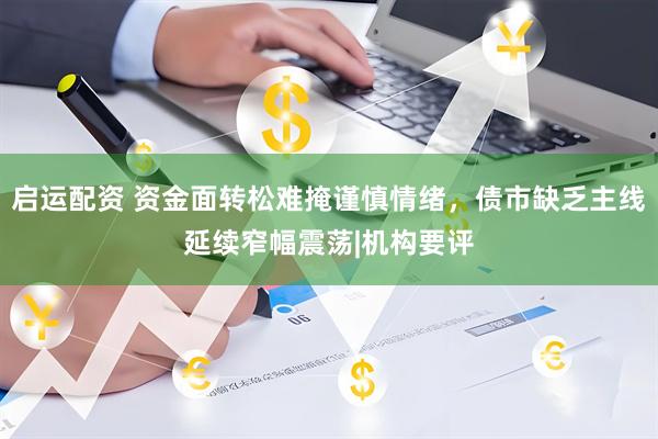 启运配资 资金面转松难掩谨慎情绪，债市缺乏主线延续窄幅震荡|机构要评