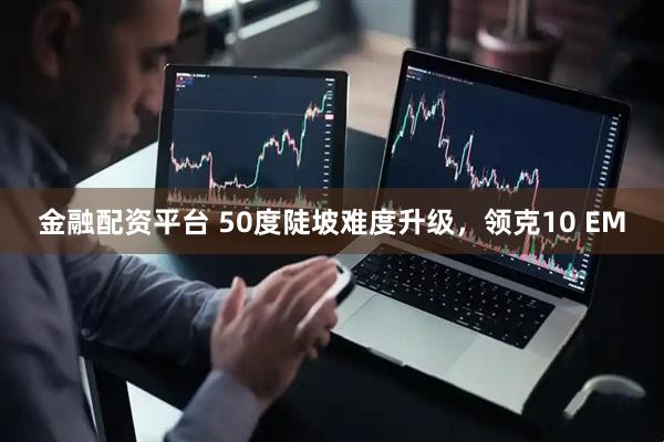 金融配资平台 50度陡坡难度升级，领克10 EM