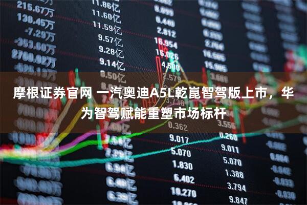 摩根证券官网 一汽奥迪A5L乾崑智驾版上市，华为智驾赋能重塑市场标杆