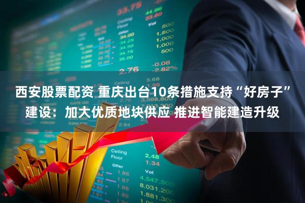 西安股票配资 重庆出台10条措施支持“好房子”建设：加大优质地块供应 推进智能建造升级