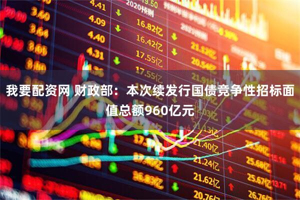 我要配资网 财政部：本次续发行国债竞争性招标面值总额960亿元