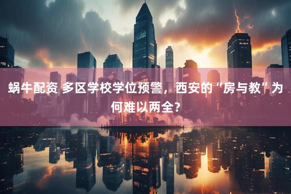 蜗牛配资 多区学校学位预警，西安的“房与教”为何难以两全？