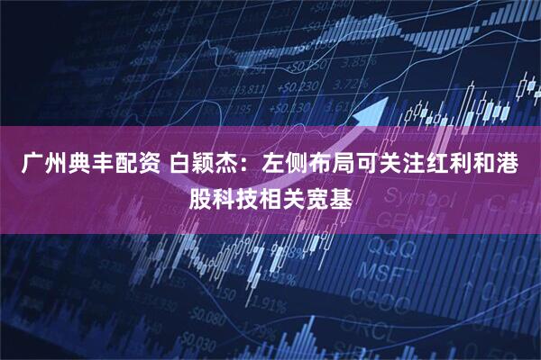 广州典丰配资 白颖杰：左侧布局可关注红利和港股科技相关宽基