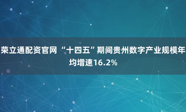 荣立通配资官网 “十四五”期间贵州数字产业规模年均增速16.2%