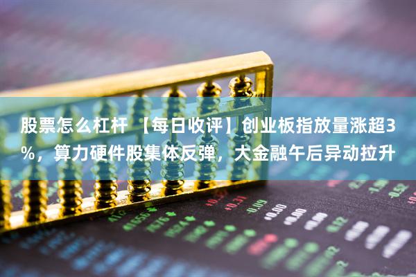 股票怎么杠杆 【每日收评】创业板指放量涨超3%，算力硬件股集体反弹，大金融午后异动拉升