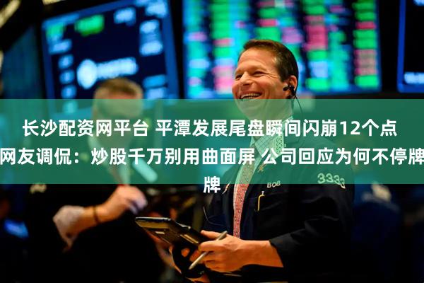 长沙配资网平台 平潭发展尾盘瞬间闪崩12个点 网友调侃：炒股千万别用曲面屏 公司回应为何不停牌