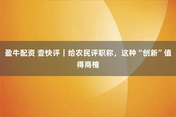 盈牛配资 壹快评｜给农民评职称，这种“创新”值得商榷