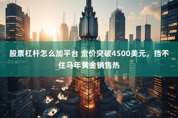 股票杠杆怎么加平台 金价突破4500美元，挡不住马年黄金销售热