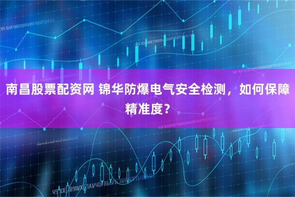 南昌股票配资网 锦华防爆电气安全检测，如何保障精准度？