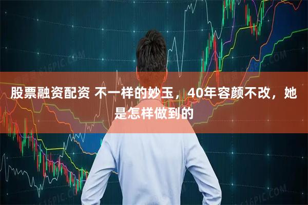 股票融资配资 不一样的妙玉，40年容颜不改，她是怎样做到的