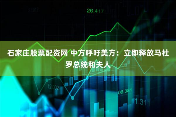 石家庄股票配资网 中方呼吁美方：立即释放马杜罗总统和夫人