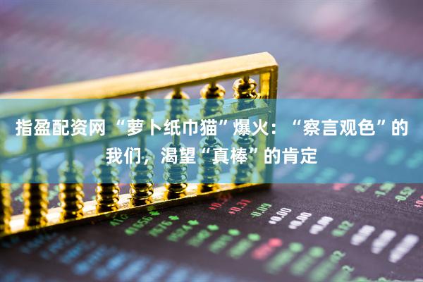 指盈配资网 “萝卜纸巾猫”爆火：“察言观色”的我们，渴望“真棒”的肯定