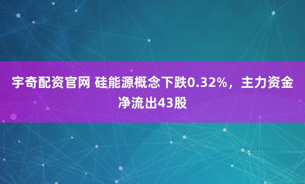 宇奇配资官网 硅能源概念下跌0.32%，主力资金净流出43股