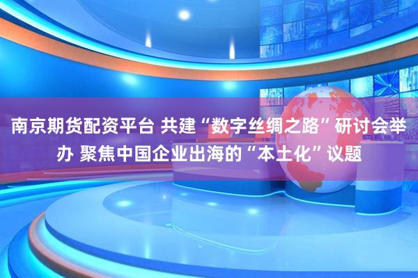 南京期货配资平台 共建“数字丝绸之路”研讨会举办 聚焦中国企业出海的“本土化”议题