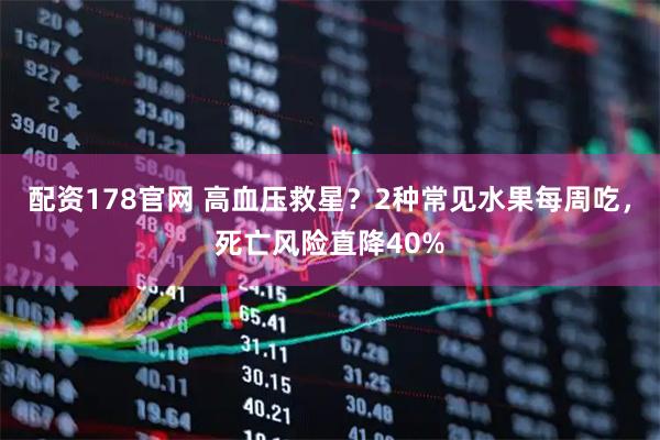 配资178官网 高血压救星？2种常见水果每周吃，死亡风险直降40%