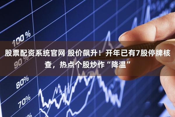 股票配资系统官网 股价飙升！开年已有7股停牌核查，热点个股炒作“降温”