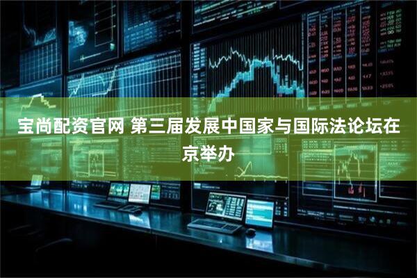 宝尚配资官网 第三届发展中国家与国际法论坛在京举办