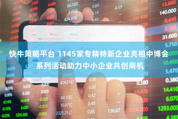 快牛策略平台 1145家专精特新企业亮相中博会 系列活动助力中小企业共创商机