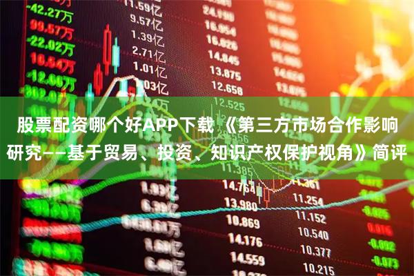 股票配资哪个好APP下载 《第三方市场合作影响研究——基于贸易、投资、知识产权保护视角》简评