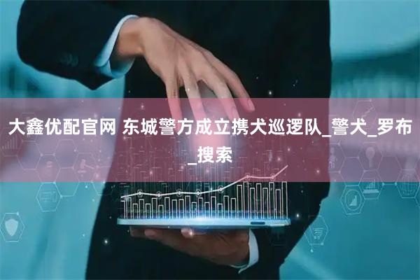 大鑫优配官网 东城警方成立携犬巡逻队_警犬_罗布_搜索