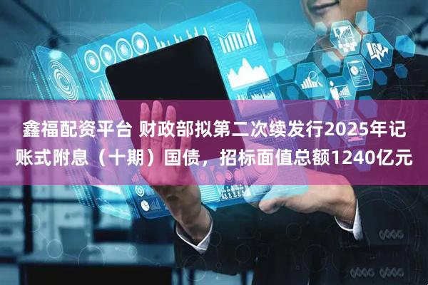 鑫福配资平台 财政部拟第二次续发行2025年记账式附息（十期）国债，招标面值总额1240亿元