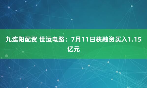 九连阳配资 世运电路：7月11日获融资买入1.15亿元