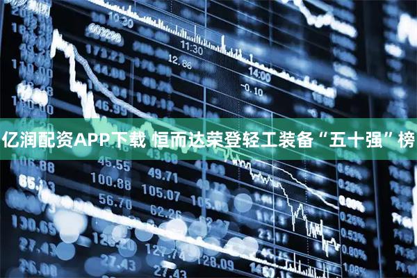 亿润配资APP下载 恒而达荣登轻工装备“五十强”榜
