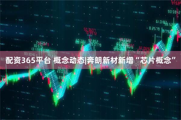 配资365平台 概念动态|奔朗新材新增“芯片概念”