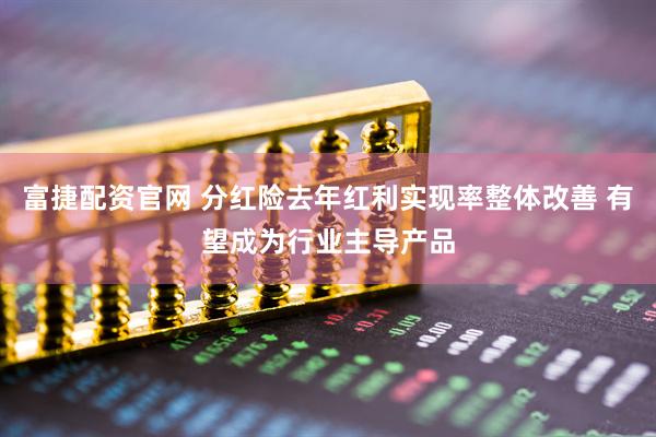 富捷配资官网 分红险去年红利实现率整体改善 有望成为行业主导产品