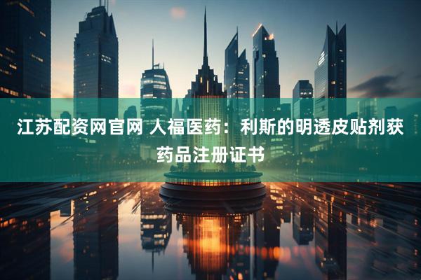 江苏配资网官网 人福医药：利斯的明透皮贴剂获药品注册证书