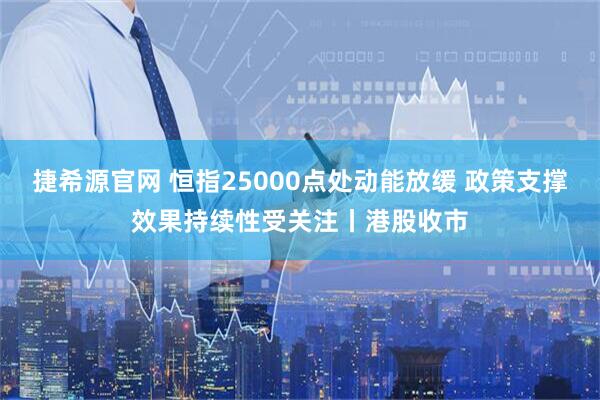 捷希源官网 恒指25000点处动能放缓 政策支撑效果持续性受关注丨港股收市