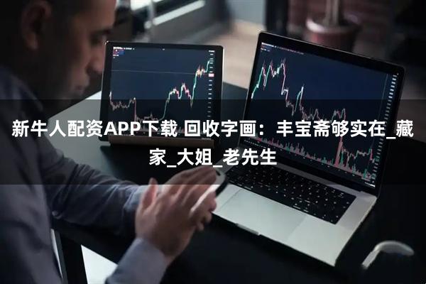 新牛人配资APP下载 回收字画：丰宝斋够实在_藏家_大姐_老先生